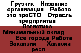 Грузчик › Название организации ­ Работа-это проСТО › Отрасль предприятия ­ Логистика › Минимальный оклад ­ 25 000 - Все города Работа » Вакансии   . Хакасия респ.